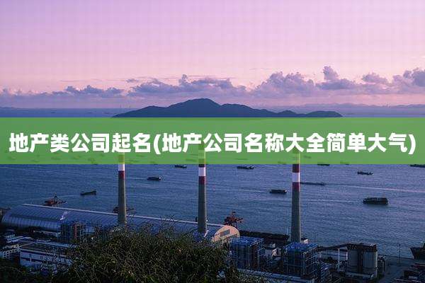 地产类公司起名(地产公司名称大全简单大气)