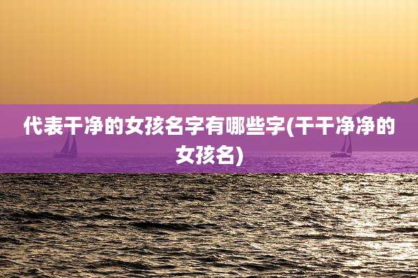 代表干净的女孩名字有哪些字(干干净净的女孩名)