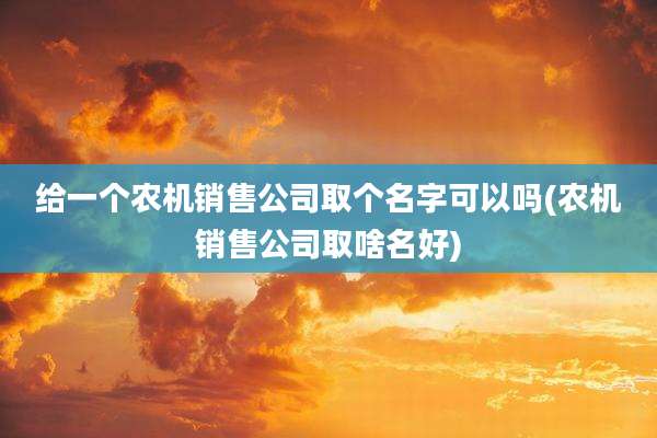 给一个农机销售公司取个名字可以吗(农机销售公司取啥名好)