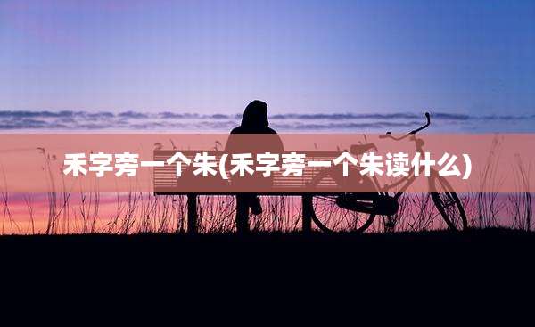 禾字旁一个朱(禾字旁一个朱读什么)