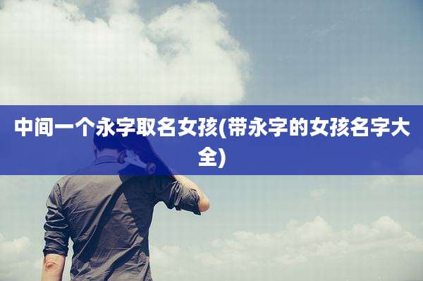 中间一个永字取名女孩(带永字的女孩名字大全)