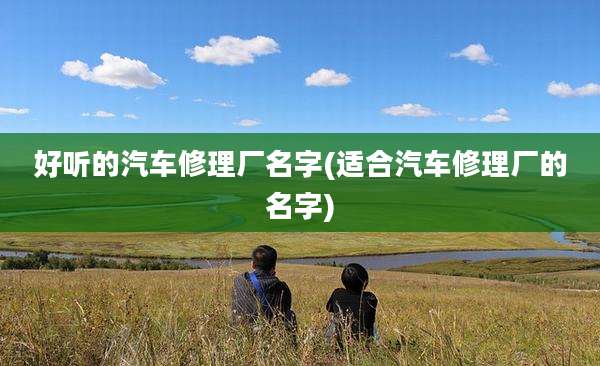 好听的汽车修理厂名字(适合汽车修理厂的名字)