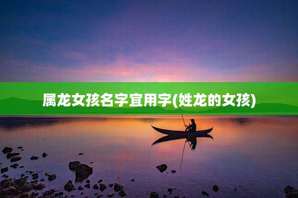 属龙女孩名字宜用字(姓龙的女孩)