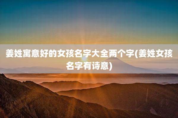 姜姓寓意好的女孩名字大全两个字(姜姓女孩名字有诗意)
