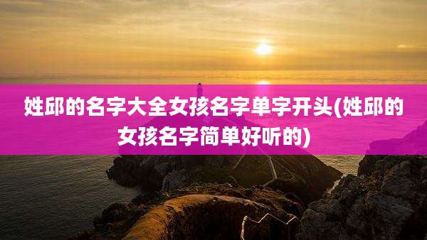 姓邱的名字大全女孩名字单字开头(姓邱的女孩名字简单好听的)