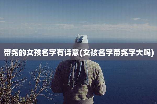 带尧的女孩名字有诗意(女孩名字带尧字大吗)