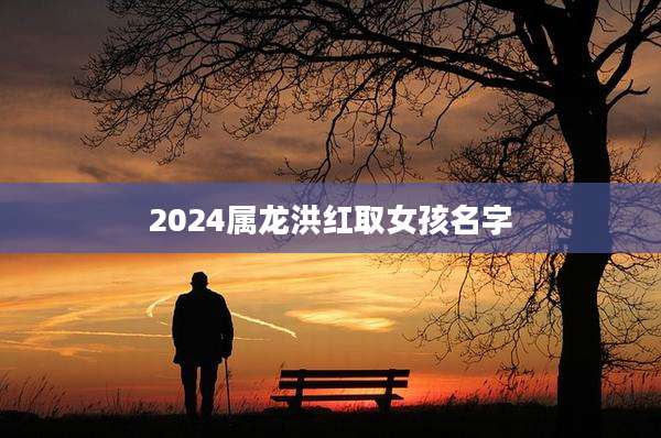 2024属龙洪红取女孩名字