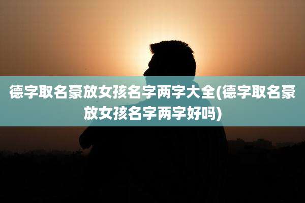 德字取名豪放女孩名字两字大全(德字取名豪放女孩名字两字好吗)