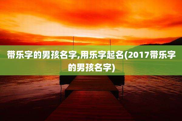 带乐字的男孩名字,用乐字起名(2017带乐字的男孩名字)