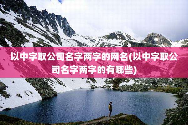以中字取公司名字两字的网名(以中字取公司名字两字的有哪些)