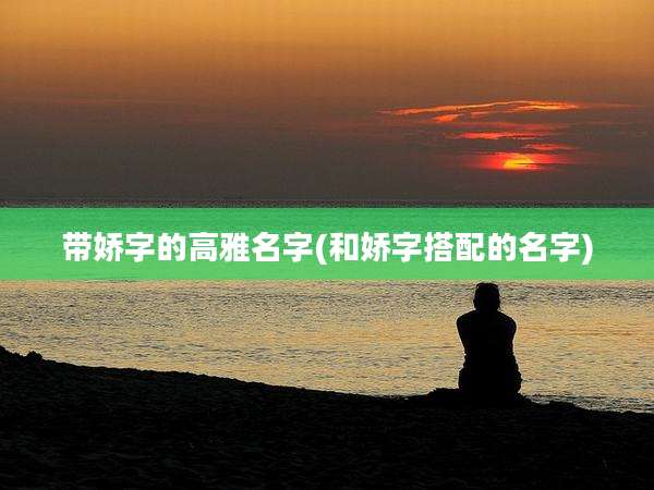 带娇字的高雅名字(和娇字搭配的名字)