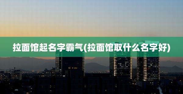 拉面馆起名字霸气(拉面馆取什么名字好)