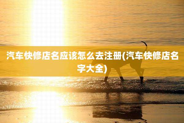 汽车快修店名应该怎么去注册(汽车快修店名字大全)