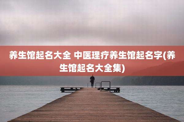 养生馆起名大全 中医理疗养生馆起名字(养生馆起名大全集)