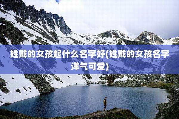 姓戴的女孩起什么名字好(姓戴的女孩名字洋气可爱)