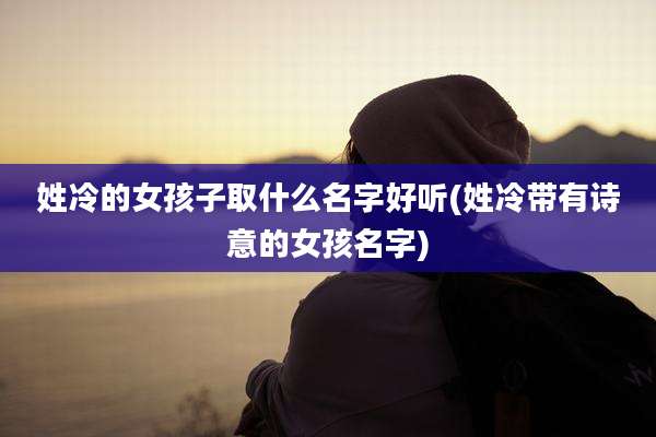 姓冷的女孩子取什么名字好听(姓冷带有诗意的女孩名字)