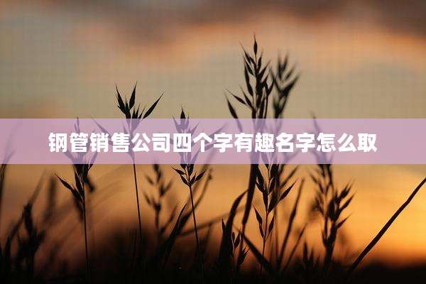 钢管销售公司四个字有趣名字怎么取