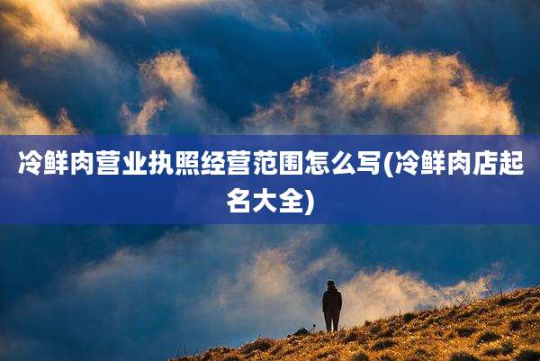 冷鲜肉营业执照经营范围怎么写(冷鲜肉店起名大全)