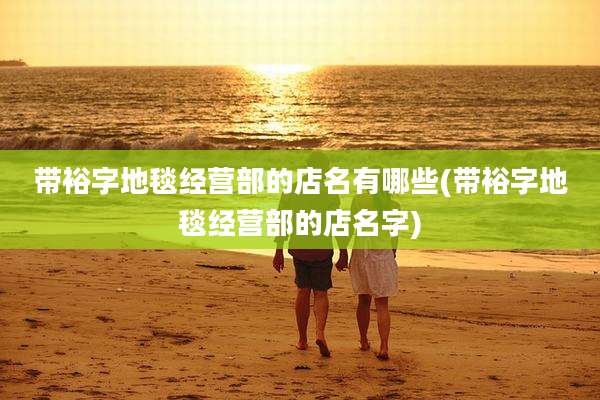 带裕字地毯经营部的店名有哪些(带裕字地毯经营部的店名字)