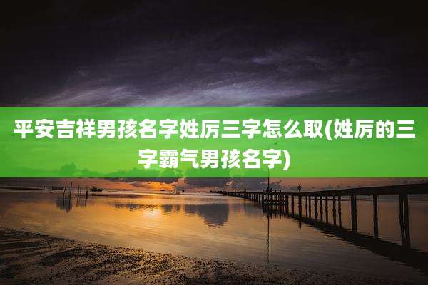 平安吉祥男孩名字姓厉三字怎么取(姓厉的三字霸气男孩名字)