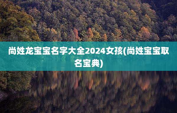 尚姓龙宝宝名字大全2024女孩(尚姓宝宝取名宝典)