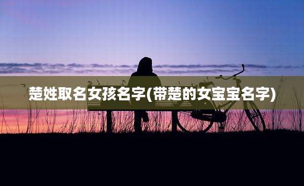 楚姓取名女孩名字(带楚的女宝宝名字)