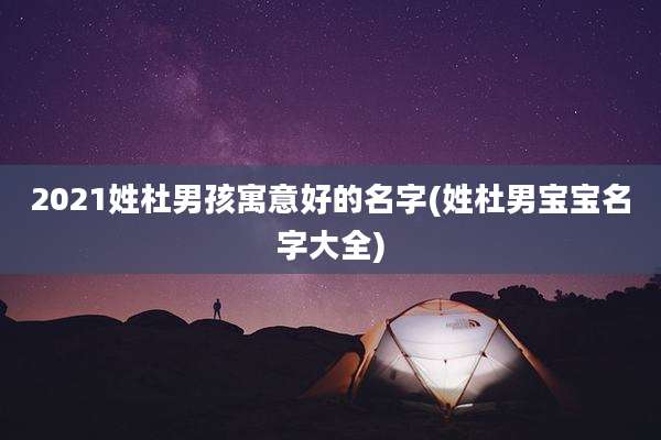 2021姓杜男孩寓意好的名字(姓杜男宝宝名字大全)