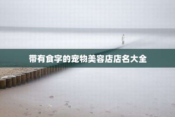 带有食字的宠物美容店店名大全