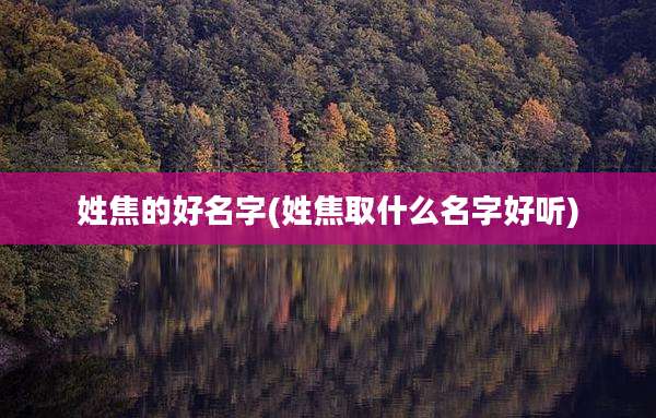 姓焦的好名字(姓焦取什么名字好听)
