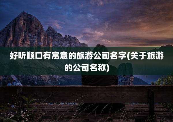好听顺口有寓意的旅游公司名字(关于旅游的公司名称)