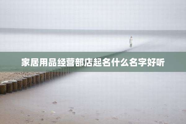 家居用品经营部店起名什么名字好听