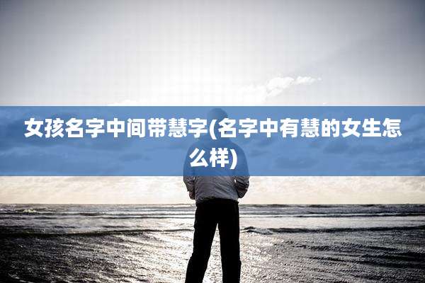 女孩名字中间带慧字(名字中有慧的女生怎么样)
