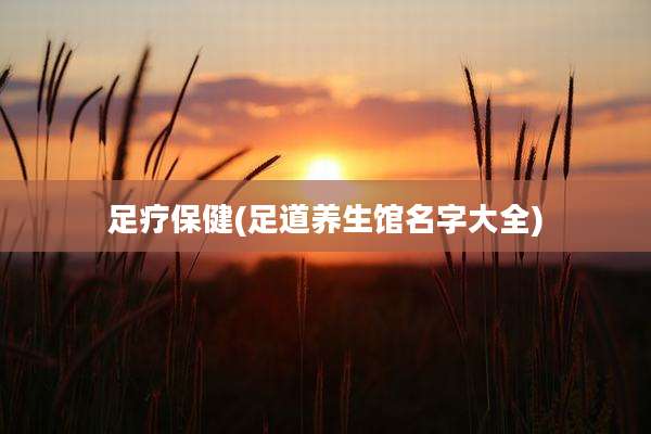 足疗保健(足道养生馆名字大全)