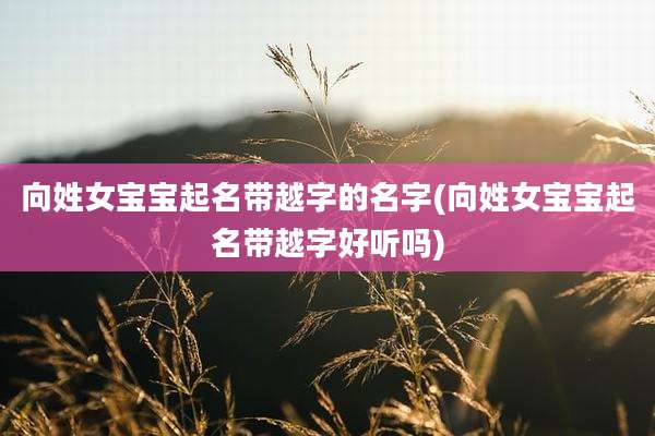 向姓女宝宝起名带越字的名字(向姓女宝宝起名带越字好听吗)