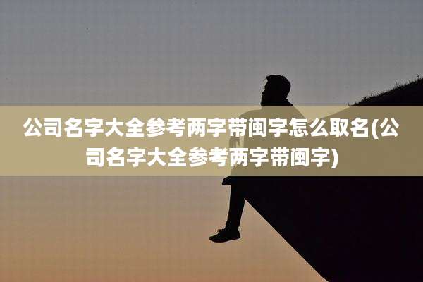 公司名字大全参考两字带闽字怎么取名(公司名字大全参考两字带闽字)
