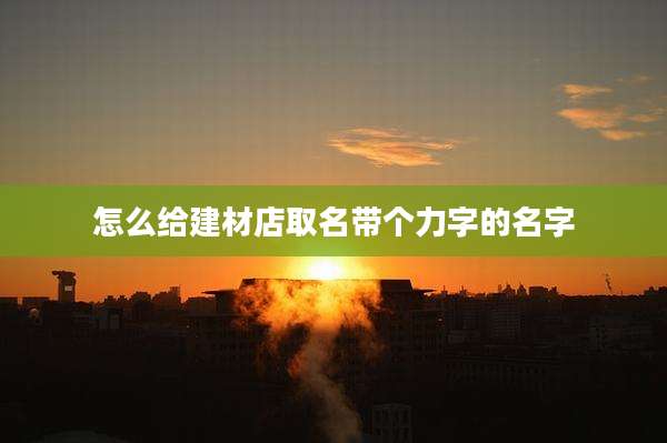 怎么给建材店取名带个力字的名字