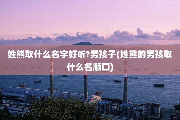 姓熊取什么名字好听?男孩子(姓熊的男孩取什么名顺口)