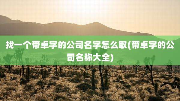 找一个带卓字的公司名字怎么取(带卓字的公司名称大全)
