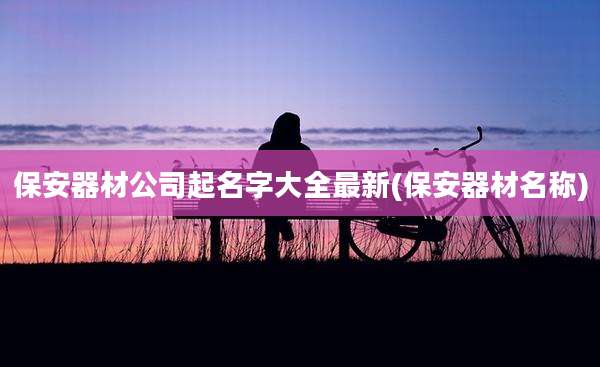 保安器材公司起名字大全最新(保安器材名称)