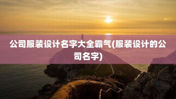公司服装设计名字大全霸气(服装设计的公司名字)