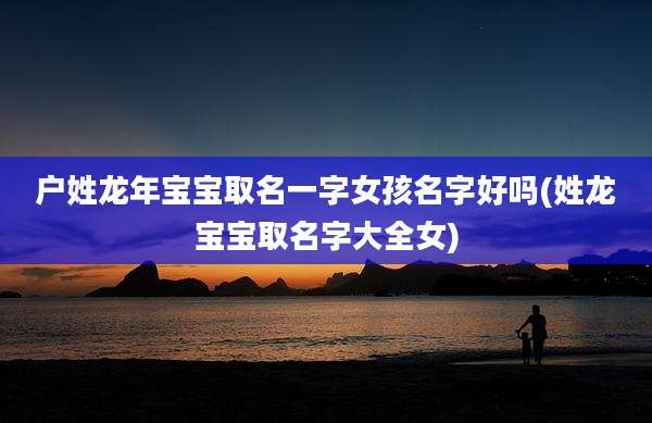 户姓龙年宝宝取名一字女孩名字好吗(姓龙宝宝取名字大全女)