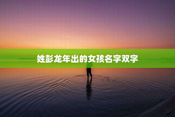 姓彭龙年出的女孩名字双字