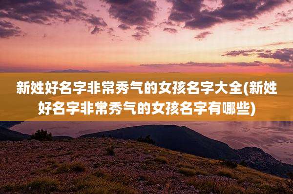 新姓好名字非常秀气的女孩名字大全(新姓好名字非常秀气的女孩名字有哪些)