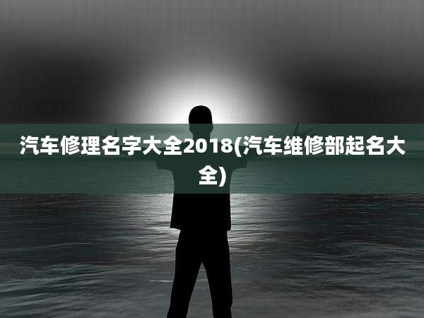 汽车修理名字大全2018(汽车维修部起名大全)
