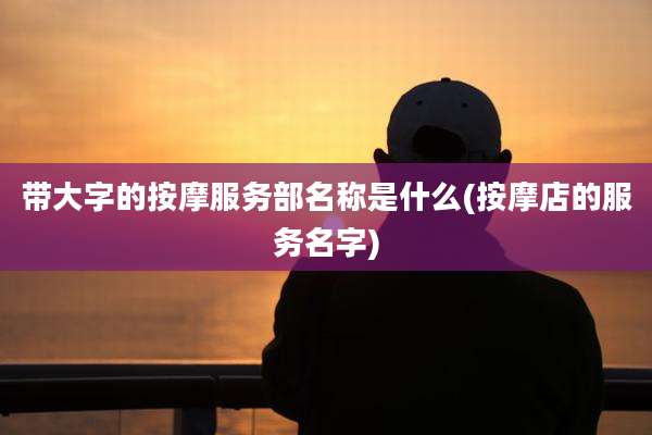 带大字的按摩服务部名称是什么(按摩店的服务名字)