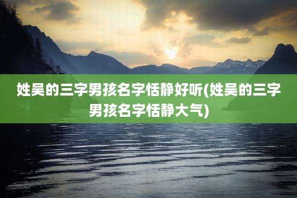 姓吴的三字男孩名字恬静好听(姓吴的三字男孩名字恬静大气)