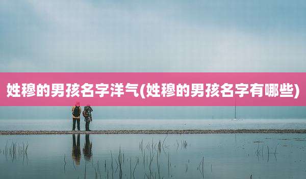 姓穆的男孩名字洋气(姓穆的男孩名字有哪些)