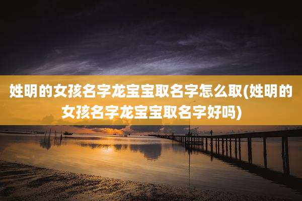 姓明的女孩名字龙宝宝取名字怎么取(姓明的女孩名字龙宝宝取名字好吗)