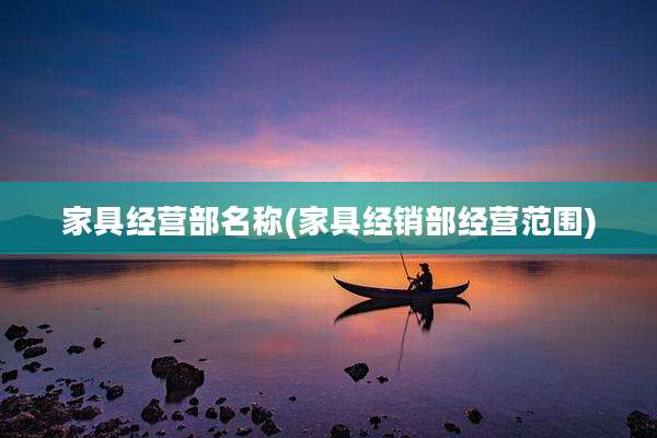 家具经营部名称(家具经销部经营范围)