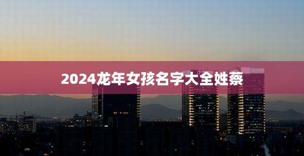 2024龙年女孩名字大全姓蔡